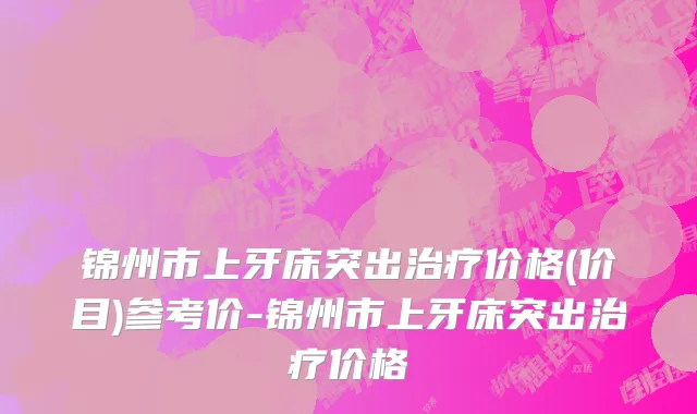 锦州市上牙床突出治疗价格(价目)参考价-锦州市上牙床突出治疗价格