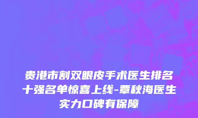 贵港市割双眼皮手术医生排名十强名单惊喜上线-覃秋海医生实力口碑有保障