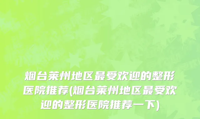 烟台莱州地区最受欢迎的整形医院推荐(烟台莱州地区最受欢迎的整形医院推荐一下)