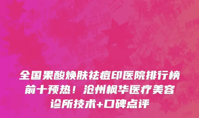 全国果酸焕肤祛痘印医院排行榜前十预热!沧州枫华医疗美容诊所技术+口碑点评