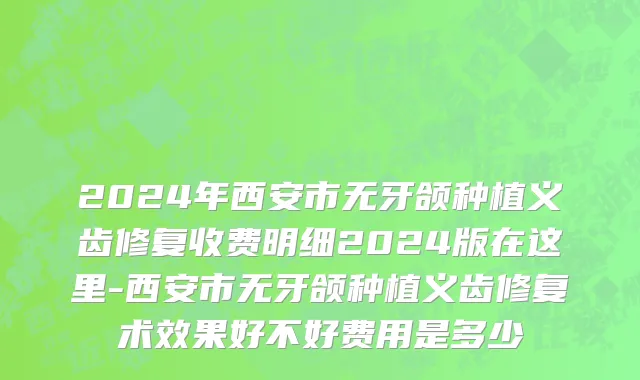 2024年西安市无牙颌种植义齿修复收费明细2024版在这里-西安市无牙颌种植义齿修复术效果好不好费用是多少