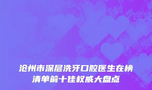 沧州市深层洗牙口腔医生在榜清单前十佳权威大盘点
