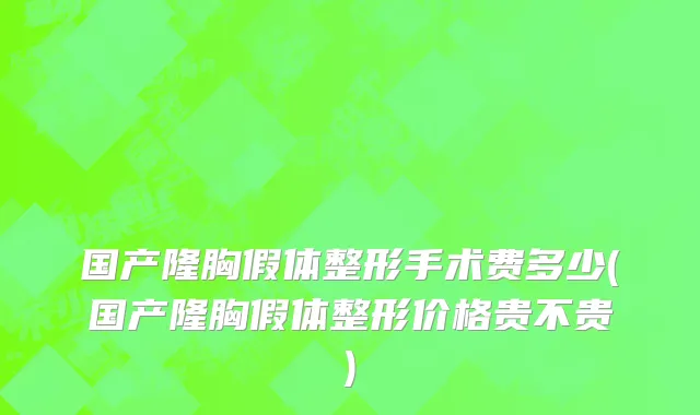 国产隆胸假体整形手术费多少(国产隆胸假体整形价格贵不贵)