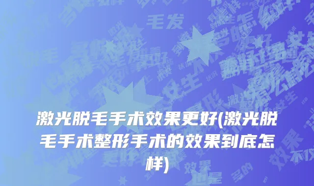 激光脱毛手术效果更好(激光脱毛手术整形手术的效果到底怎样)