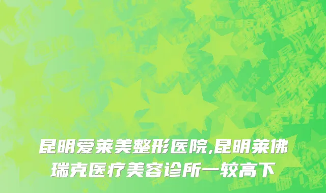 昆明爱莱美整形医院,昆明莱佛瑞克医疗美容诊所一较高下