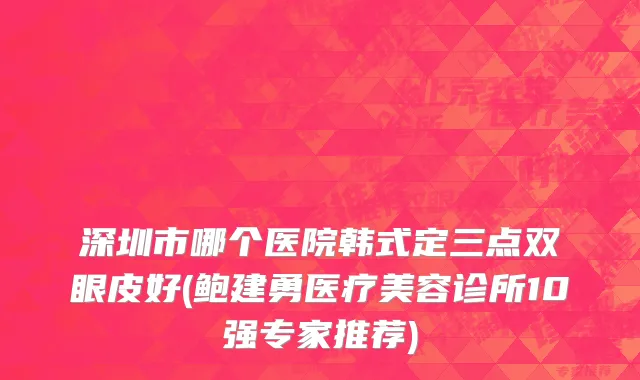 深圳市哪个医院韩式定三点双眼皮好(鲍建勇医疗美容诊所10强专家推荐)