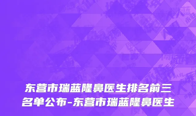 东营市瑞蓝隆鼻医生排名前三名单公布-东营市瑞蓝隆鼻医生