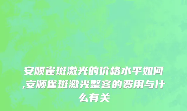 安顺雀斑激光的价格水平如何,安顺雀斑激光整容的费用与什么有关