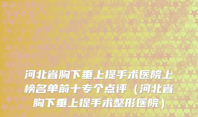河北省胸下垂上提手术医院上榜名单前十专个点评（河北省胸下垂上提手术整形医院）