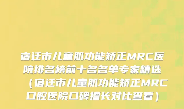 宿迁市儿童肌功能矫正MRC医院排名榜前十名名单专家精选（宿迁市儿童肌功能矫正MRC口腔医院口碑擅长对比查看）
