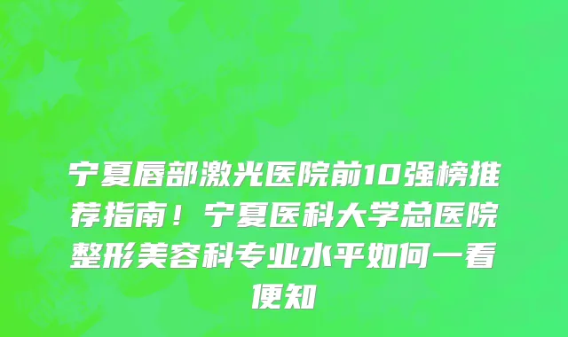 宁夏唇部激光医院前10强榜推荐指南！宁夏医科大学总医院整形美容科专业水平如何一看便知