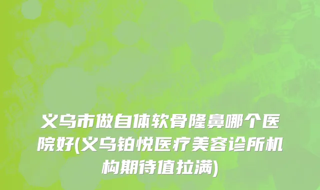 义乌市做自体软骨隆鼻哪个医院好(义乌铂悦医疗美容诊所机构期待值拉满)