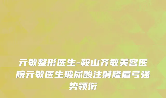 亓敏整形医生-鞍山齐敏美容医院亓敏医生玻尿酸注射隆眉弓强势领衔