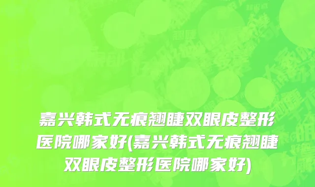 嘉兴韩式无痕翘睫双眼皮整形医院哪家好(嘉兴韩式无痕翘睫双眼皮整形医院哪家好)