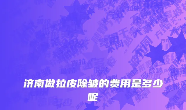 济南做拉皮除皱的费用是多少呢
