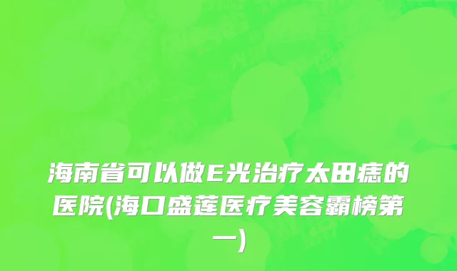 海南省可以做E光治疗太田痣的医院(海口盛莲医疗美容霸榜第一)