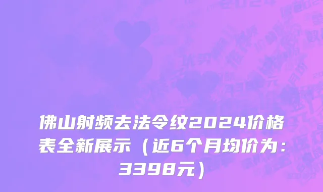 佛山射频去法令纹2024价格表全新展示(近6个月均价为:3398元)