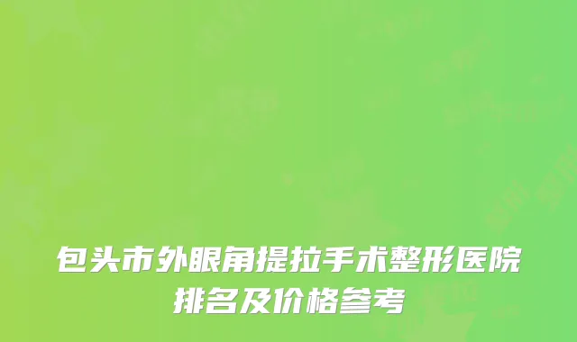 包头市外眼角提拉手术整形医院排名及价格参考