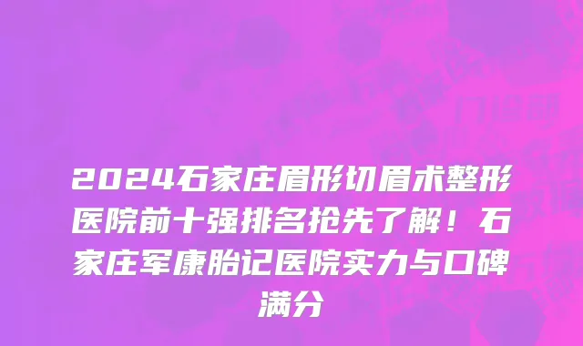 2024石家庄眉形切眉术整形医院前十强排名抢先了解!石家庄军康胎记医院实力与口碑满分