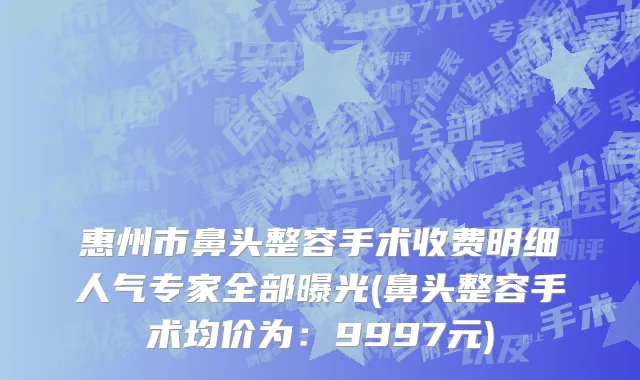 惠州市鼻头整容手术收费明细人气专家全部曝光(鼻头整容手术均价为：9997元)