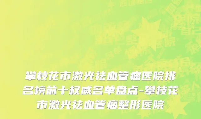攀枝花市激光祛血管瘤医院排名榜前十权威名单盘点-攀枝花市激光祛血管瘤整形医院