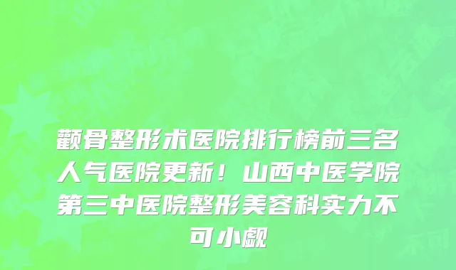 颧骨整形术医院排行榜前三名人气医院更新!山西中医学院第三中医院整形美容科实力不可小觑