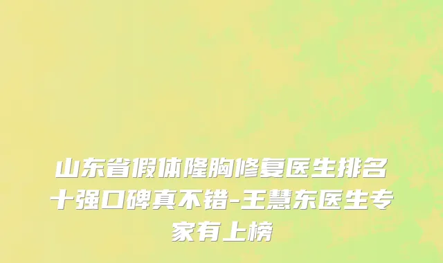 山东省假体隆胸修复医生排名十强口碑真不错-王慧东医生专家有上榜