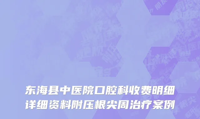 东海县中医院口腔科收费明细详细资料附压根尖周治疗案例