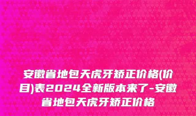 安徽省地包天虎牙矫正价格(价目)表2024全新版本来了-安徽省地包天虎牙矫正价格