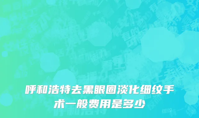 呼和浩特去黑眼圈淡化细纹手术一般费用是多少