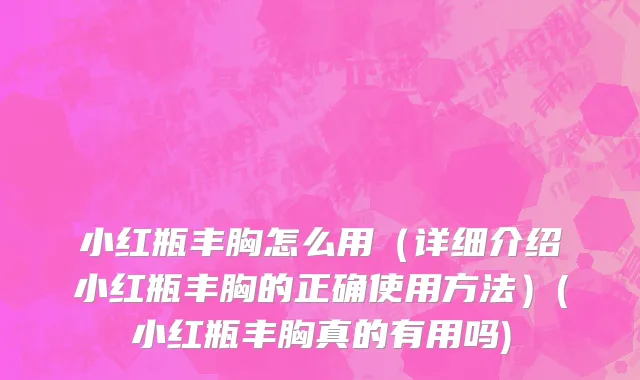 小红瓶丰胸怎么用（详细介绍小红瓶丰胸的正确使用方法）(小红瓶丰胸真的有用吗)