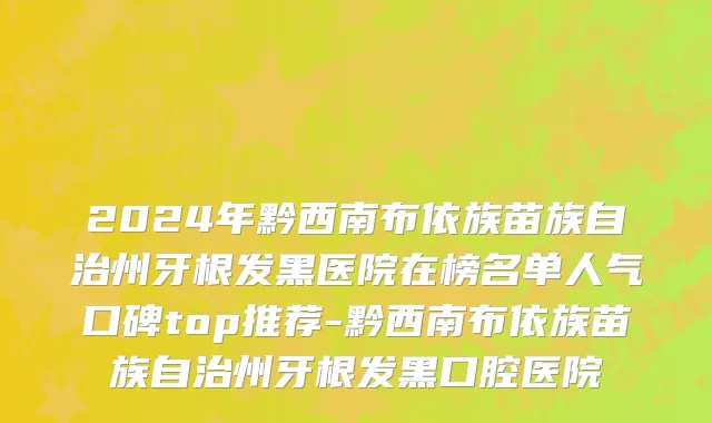 2024年黔西南布依族苗族自治州牙根发黑医院在榜名单人气口碑top推荐-黔西南布依族苗族自治州牙根发黑口腔医院