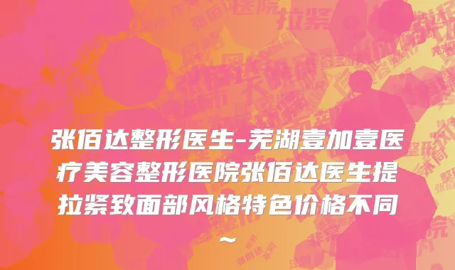 张佰达整形医生-芜湖壹加壹医疗美容整形医院张佰达医生提拉紧致面部风格特色价格不同~