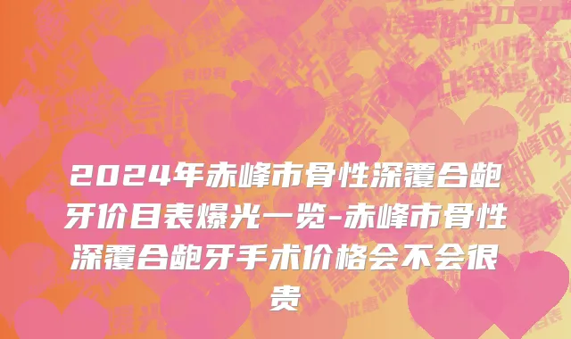 2024年赤峰市骨性深覆合龅牙价目表爆光一览-赤峰市骨性深覆合龅牙手术价格会不会很贵