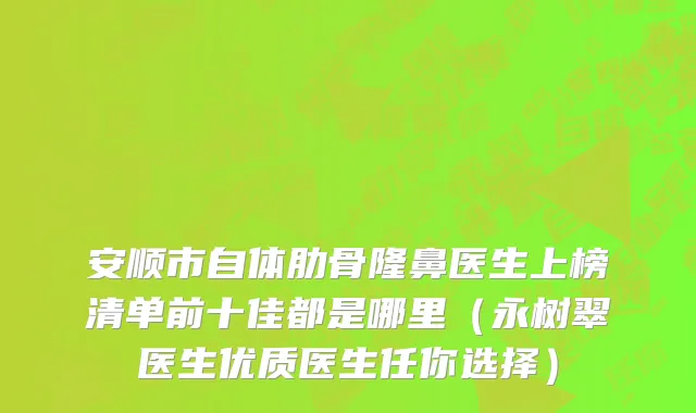 安顺市自体肋骨隆鼻医生上榜清单前十佳都是哪里（永树翠医生优质医生任你选择）