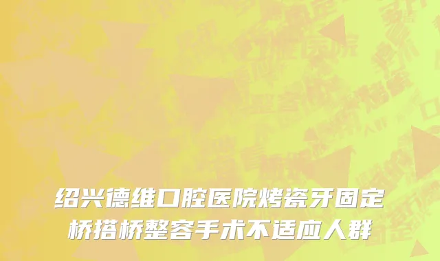 绍兴德维口腔医院烤瓷牙固定桥搭桥整容手术不适应人群