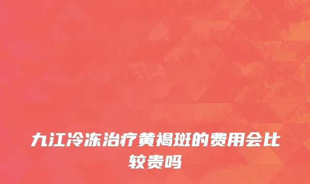 九江冷冻治疗黄褐斑的费用会比较贵吗