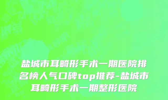 盐城市耳畸形手术一期医院排名榜人气口碑top推荐-盐城市耳畸形手术一期整形医院