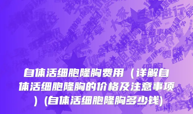 自体活细胞隆胸费用（详解自体活细胞隆胸的价格及注意事项）(自体活细胞隆胸多少钱)