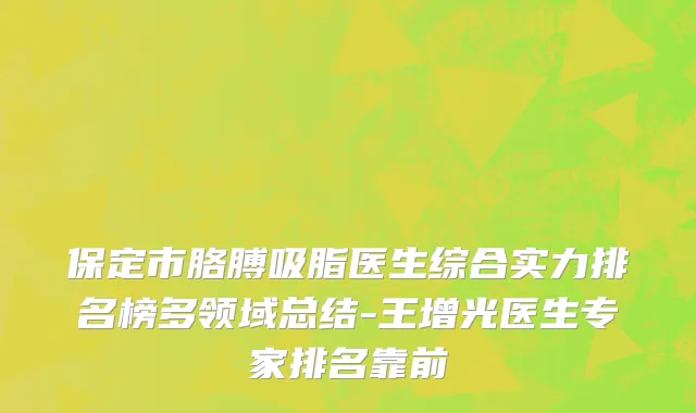 保定市胳膊吸脂医生综合实力排名榜多领域总结-王增光医生专家排名靠前