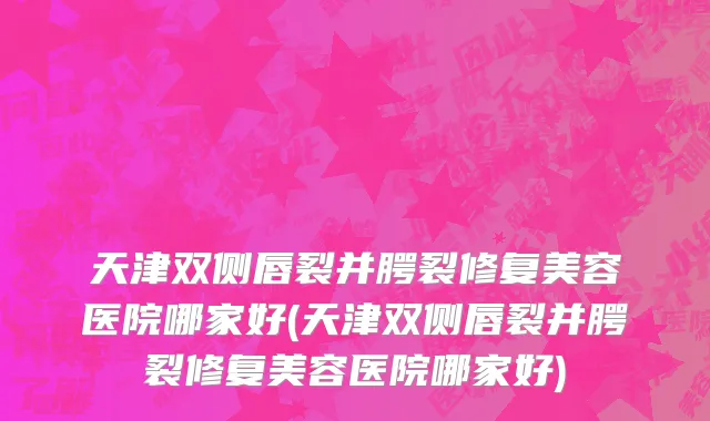 天津双侧唇裂并腭裂修复美容医院哪家好(天津双侧唇裂并腭裂修复美容医院哪家好)
