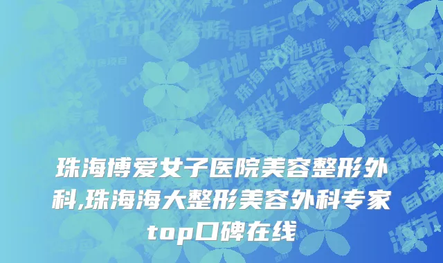 珠海博爱女子医院美容整形外科,珠海海大整形美容外科专家top口碑在线