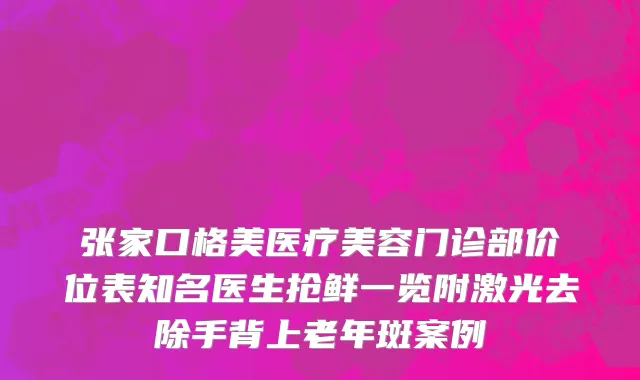 张家口格美医疗美容门诊部价位表知名医生抢鲜一览附激光去除手背上老年斑案例