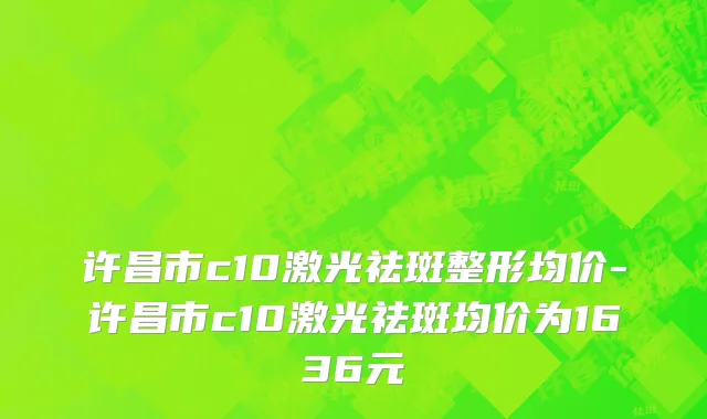 许昌市c10激光祛斑整形均价-许昌市c10激光祛斑均价为1636元