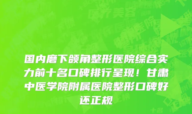 国内磨下颌角整形医院综合实力前十名口碑排行呈现!甘肃中医学院附属医院整形口碑好还正规