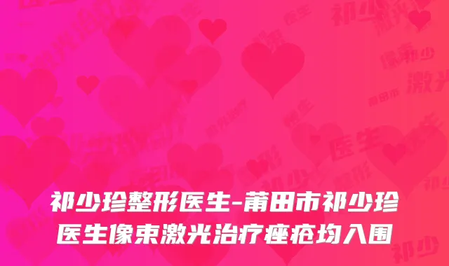 祁少珍整形医生-莆田市祁少珍医生像束激光治疗痤疮均入围