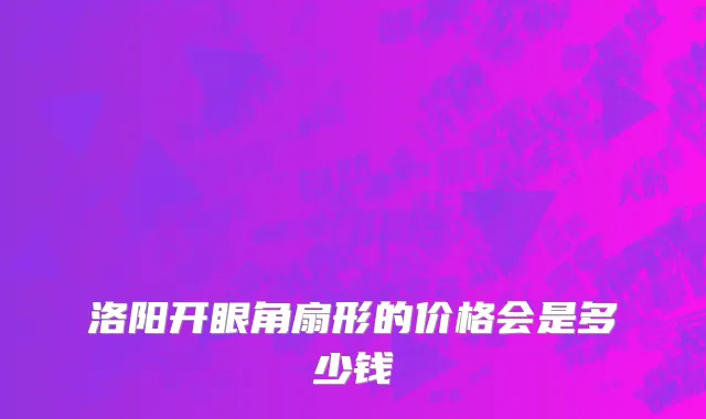 洛阳开眼角扇形的价格会是多少钱