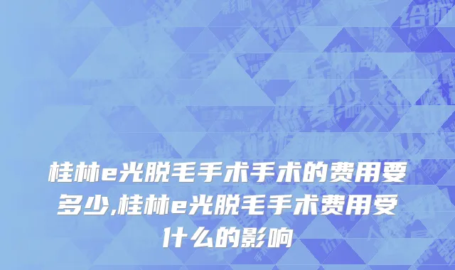 桂林e光脱毛手术手术的费用要多少,桂林e光脱毛手术费用受什么的影响