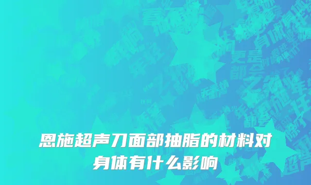 恩施超声刀面部抽脂的材料对身体有什么影响