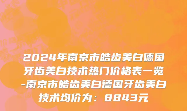 2024年南京市皓齿美白德国牙齿美白技术热门价格表一览-南京市皓齿美白德国牙齿美白技术均价为：8843元